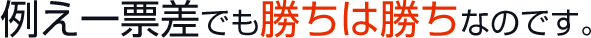 例え一票差でも勝ちは勝ちなのです。
